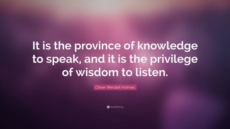 Oliver Wendell Holmes Quote: “It is the province of knowledge to speak, and it is the privilege of wisdom to listen.”