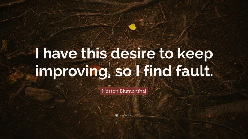 Heston Blumenthal Quote: “I have this desire to keep improving, so I find fault.”