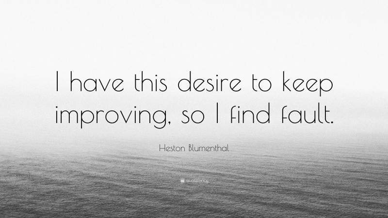 Heston Blumenthal Quote: “I have this desire to keep improving, so I find fault.”