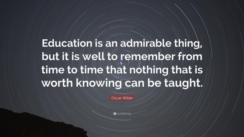 Oscar Wilde Quote: “Education is an admirable thing, but it is well to remember from time to time that nothing that is worth knowing can be taught.”