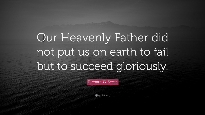 Richard G. Scott Quote: “Our Heavenly Father did not put us on earth to fail but to succeed gloriously.”