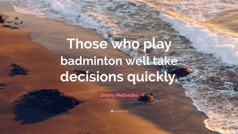 Dmitry Medvedev Quote: “Those who play badminton well take decisions quickly.”