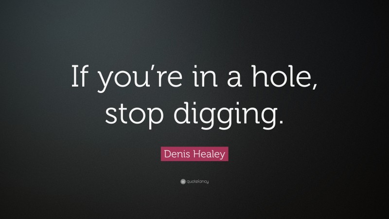 Denis Healey Quote: “If you’re in a hole, stop digging.”