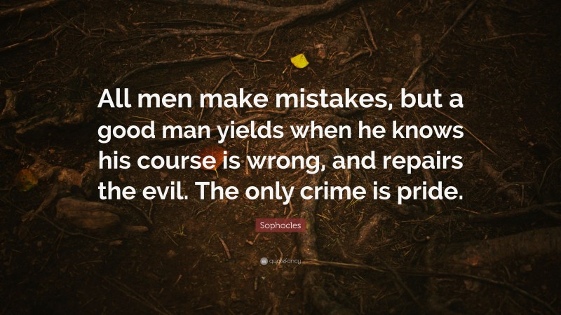 Sophocles Quote: “All men make mistakes, but a good man yields when he knows his course is wrong, and repairs the evil. The only crime is pride.”