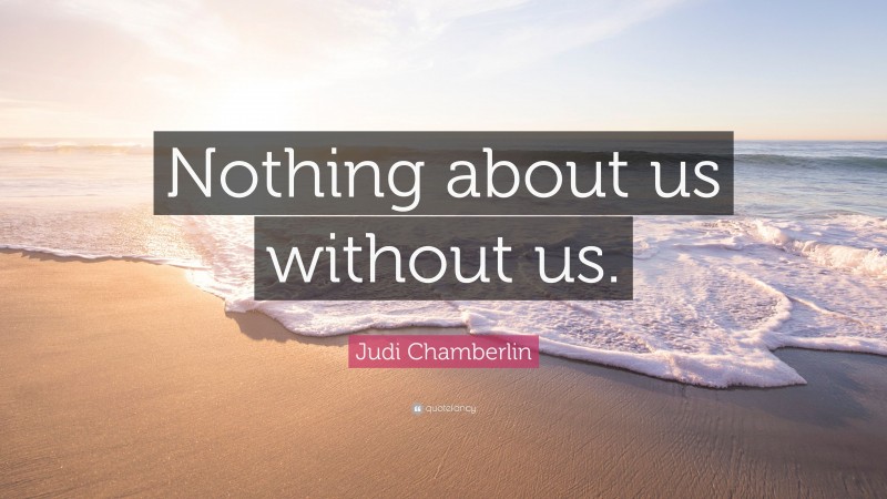 Judi Chamberlin Quote: “Nothing about us without us.”