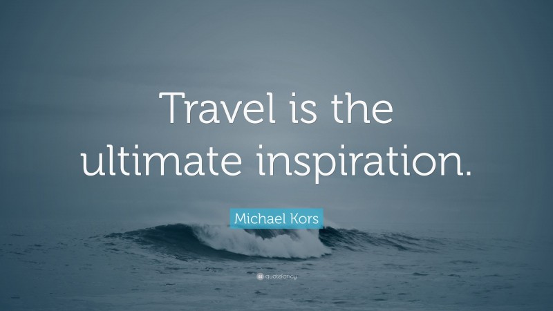Michael Kors Quote: “Travel is the ultimate inspiration.”