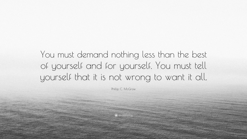 Phillip C. McGraw Quote: “You must demand nothing less than the best of yourself and for yourself. You must tell yourself that it is not wrong to want it all.”