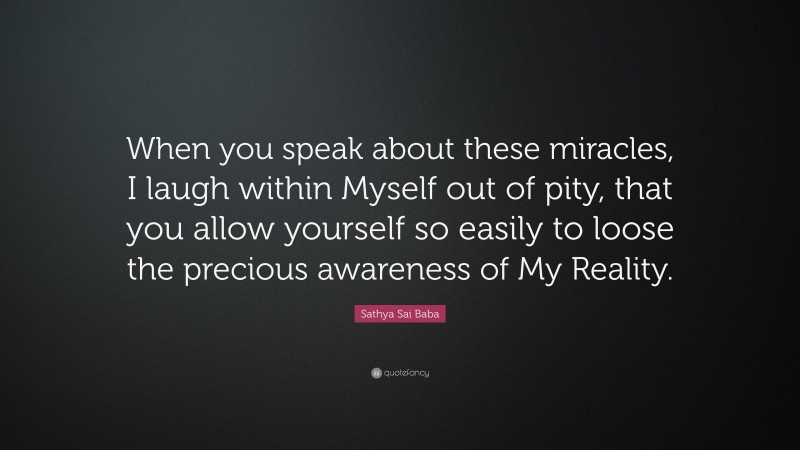 Sathya Sai Baba Quote: “When you speak about these miracles, I laugh within Myself out of pity, that you allow yourself so easily to loose the precious awareness of My Reality.”