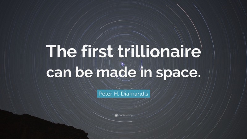 Peter H. Diamandis Quote: “The first trillionaire can be made in space.”
