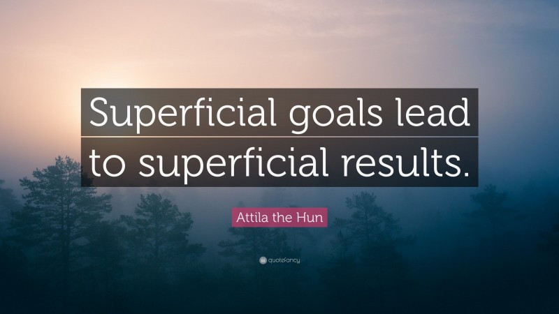 Attila the Hun Quote: “Superficial goals lead to superficial results.”
