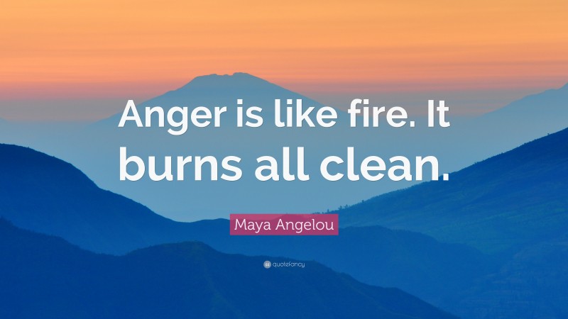 Maya Angelou Quote: “Anger is like fire. It burns all clean.”