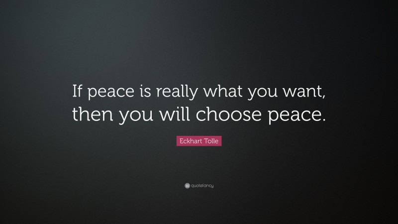 Eckhart Tolle Quote: “If peace is really what you want, then you will choose peace.”