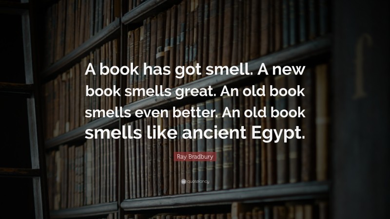 Ray Bradbury Quote: “A book has got smell. A new book smells great. An old book smells even better. An old book smells like ancient Egypt.”