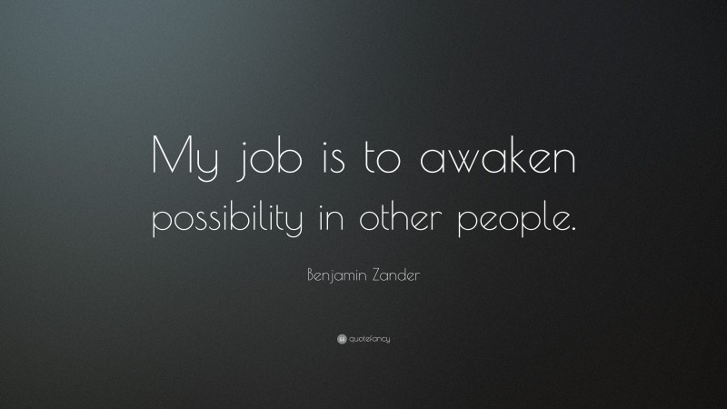 Benjamin Zander Quote: “My job is to awaken possibility in other people.”