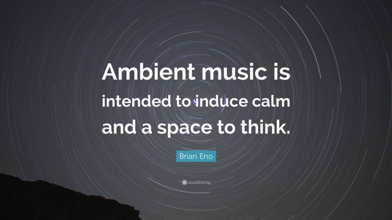 Brian Eno Quote: “Ambient music is intended to induce calm and a space to think.”