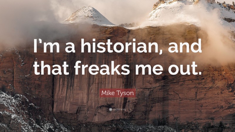 Mike Tyson Quote: “I’m a historian, and that freaks me out.”