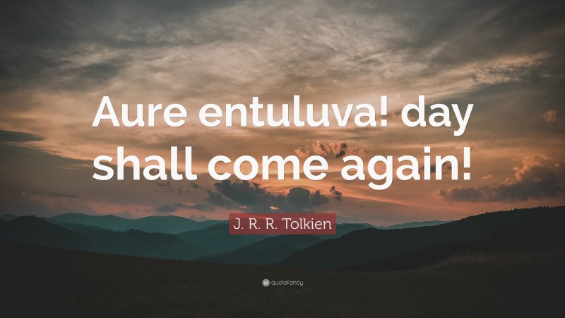 J. R. R. Tolkien Quote: “Aure entuluva! day shall come again!”