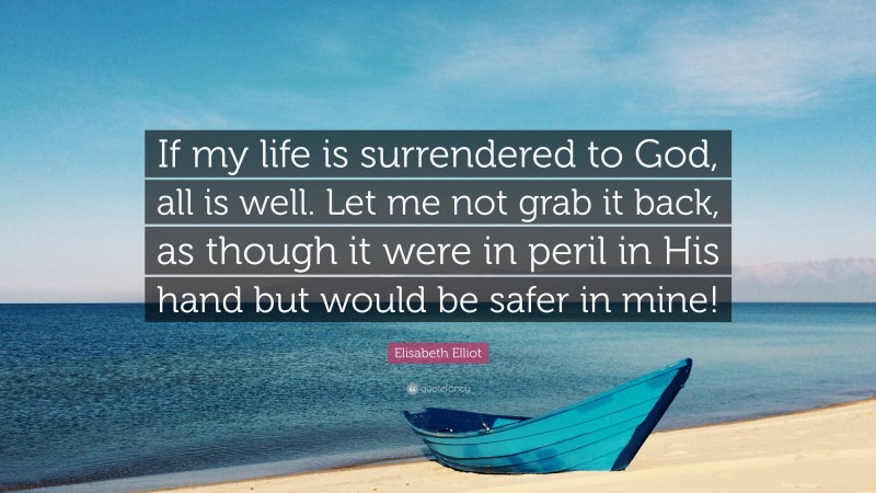 Elisabeth Elliot Quote: “If my life is surrendered to God, all is well. Let me not grab it back, as though it were in peril in His hand but would be safer in mine!”