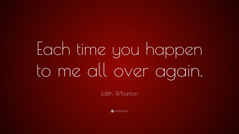 Edith Wharton Quote: “Each time you happen to me all over again.”