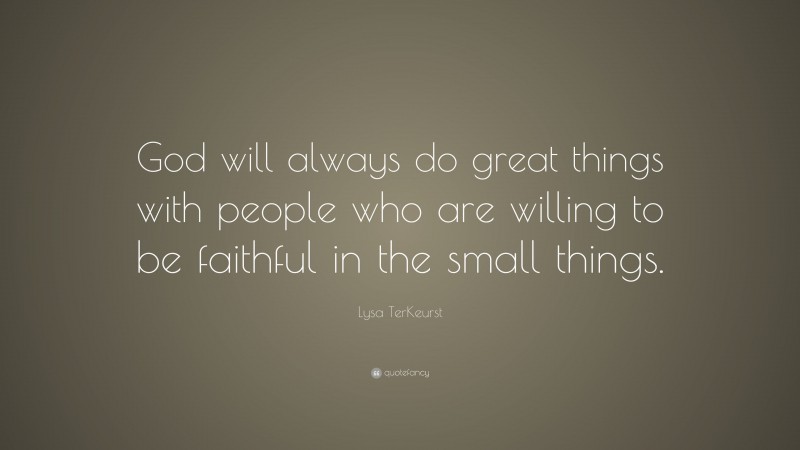 Lysa TerKeurst Quote: “God will always do great things with people who are willing to be faithful in the small things.”