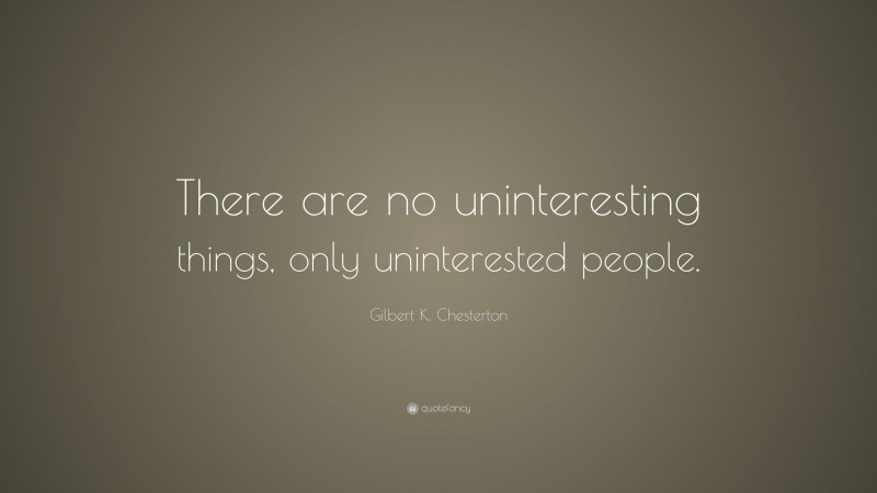 Gilbert K. Chesterton Quote: “There are no uninteresting things, only uninterested people.”