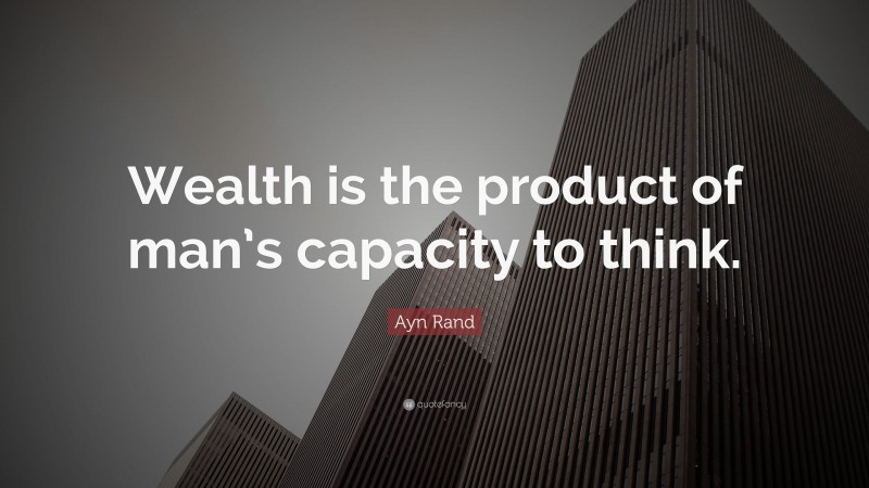 Ayn Rand Quote: “Wealth is the product of man’s capacity to think.”