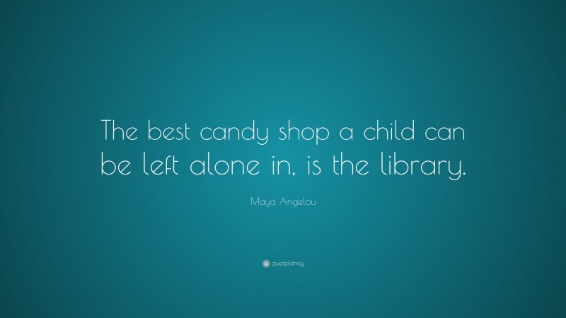 Maya Angelou Quote: “The best candy shop a child can be left alone in, is the library.”