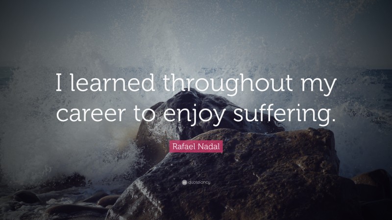 Rafael Nadal Quote: “I learned throughout my career to enjoy suffering.”