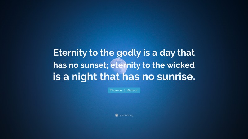Thomas J. Watson Quote: “Eternity to the godly is a day that has no sunset; eternity to the wicked is a night that has no sunrise.”