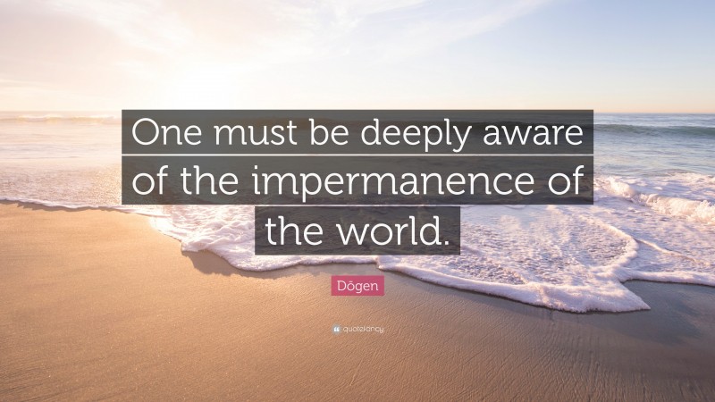 Dōgen Quote: “One must be deeply aware of the impermanence of the world.”