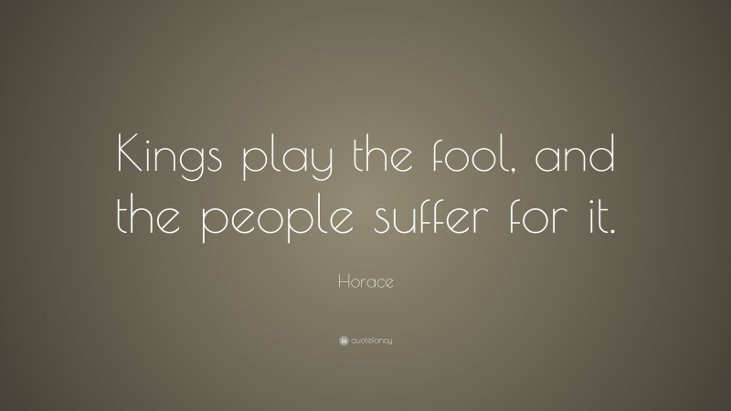 Horace Quote: “Kings play the fool, and the people suffer for it.”