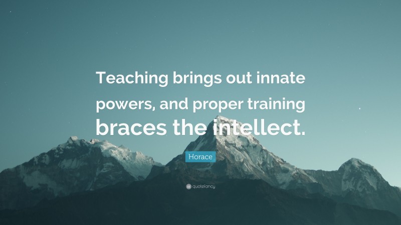 Horace Quote: “Teaching brings out innate powers, and proper training braces the intellect.”