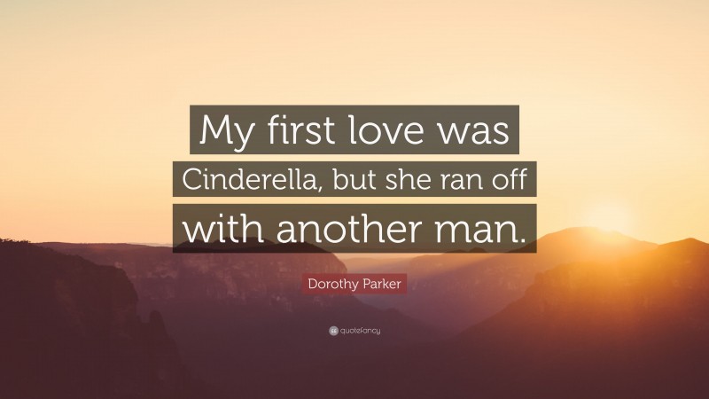 Dorothy Parker Quote: “My first love was Cinderella, but she ran off with another man.”
