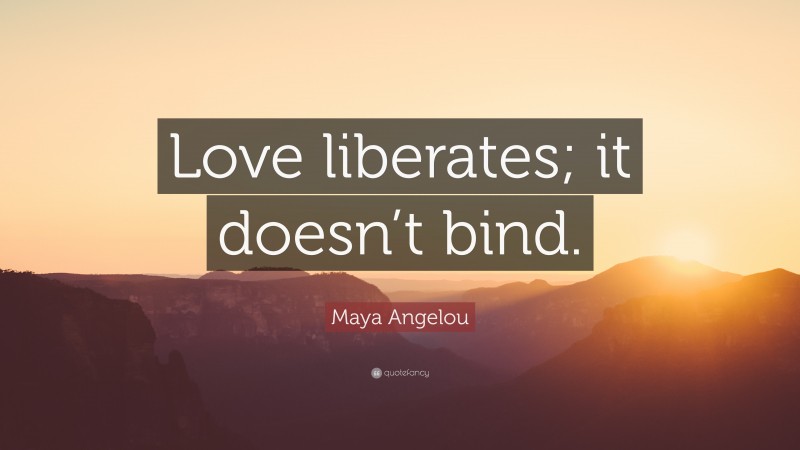 Maya Angelou Quote: “Love liberates; it doesn’t bind.”