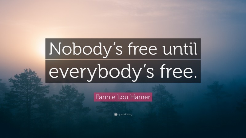 Fannie Lou Hamer Quote: “Nobody’s free until everybody’s free.”