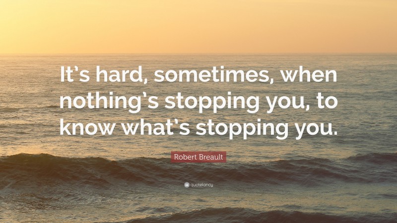 Robert Breault Quote: “It’s hard, sometimes, when nothing’s stopping you, to know what’s stopping you.”