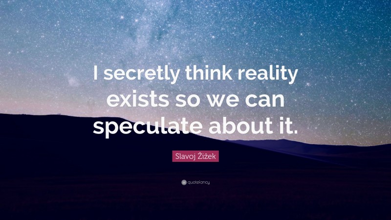 Slavoj Žižek Quote: “I secretly think reality exists so we can speculate about it.”