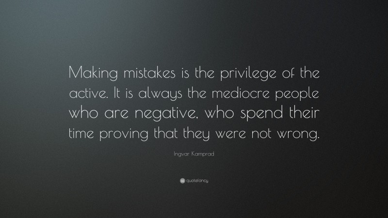 Ingvar Kamprad Quote: “Making mistakes is the privilege of the active. It is always the mediocre people who are negative, who spend their time proving that they were not wrong.”
