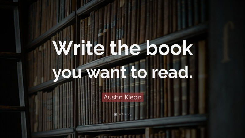 Austin Kleon Quote: “Write The Book You Want To Read.”