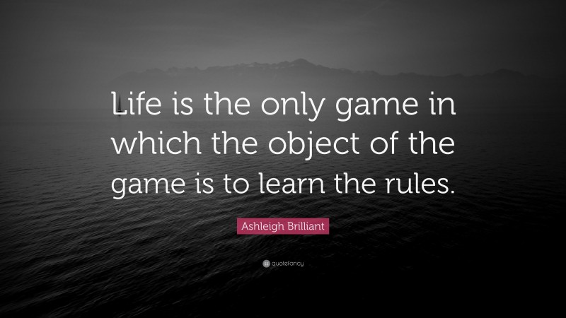 Ashleigh Brilliant Quote: “Life is the only game in which the object of the game is to learn the rules.”