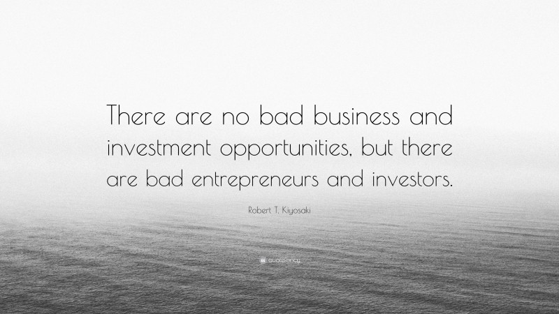 Robert T. Kiyosaki Quote: “There are no bad business and investment opportunities, but there are bad entrepreneurs and investors.”