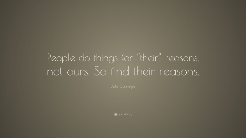 Dale Carnegie Quote: “People do things for “their” reasons, not ours. So find their reasons.”