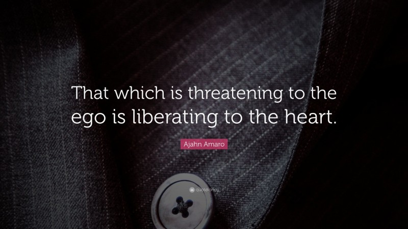 Ajahn Amaro Quote: “That which is threatening to the ego is liberating to the heart.”