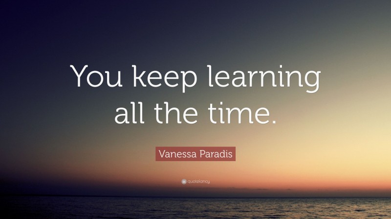 Vanessa Paradis Quote: “You keep learning all the time.”