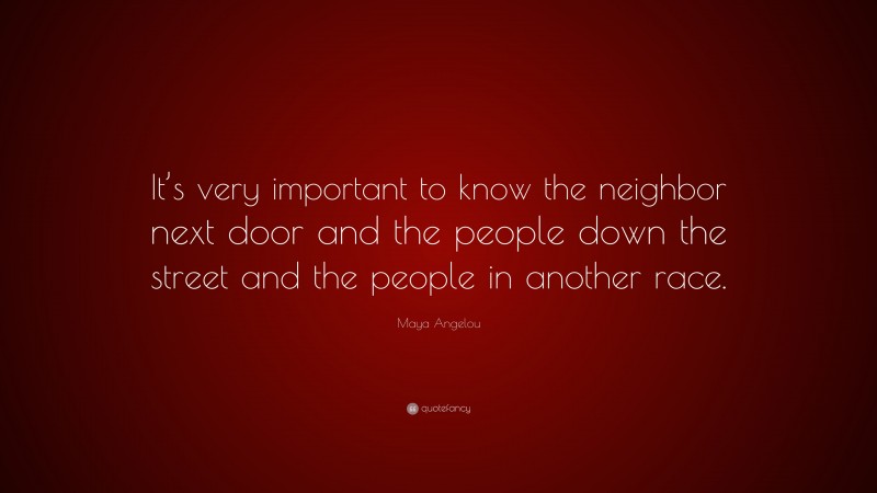 Maya Angelou Quote: “It’s very important to know the neighbor next door and the people down the street and the people in another race.”