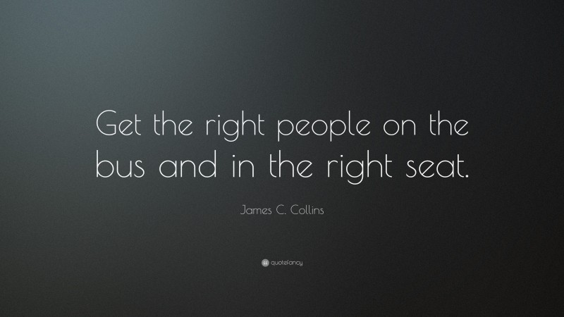 James C. Collins Quote: “Get the right people on the bus and in the right seat.”