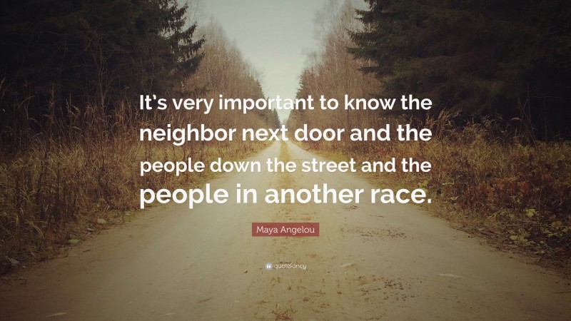 Maya Angelou Quote: “It’s very important to know the neighbor next door and the people down the street and the people in another race.”