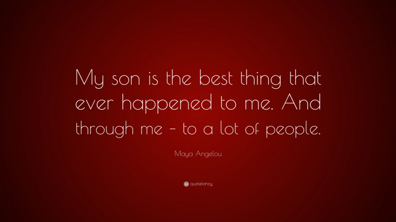 Maya Angelou Quote: “My son is the best thing that ever happened to me. And through me – to a lot of people.”