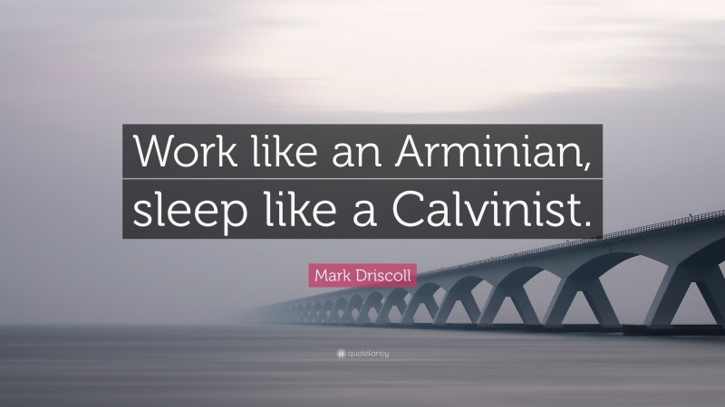 Mark Driscoll Quote: “Work like an Arminian, sleep like a Calvinist.”