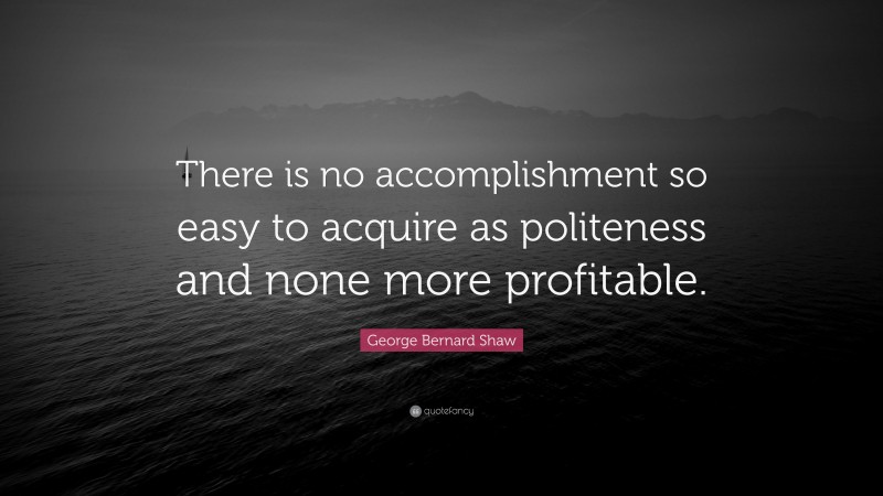 George Bernard Shaw Quote: “There is no accomplishment so easy to acquire as politeness and none more profitable.”